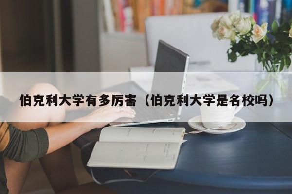 伯克利大学有多厉害（伯克利大学是名校吗）