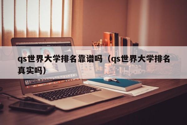 qs世界大学排名靠谱吗（qs世界大学排名真实吗）