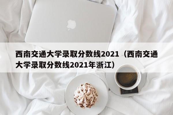 西南交通大学录取分数线2021（西南交通大学录取分数线2021年浙江）