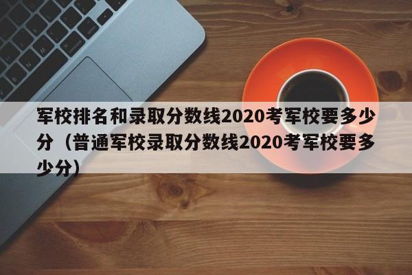 军校排名和录取分数线2020考军校要多少分（普通军校录取分数线2020考军校要多少分）