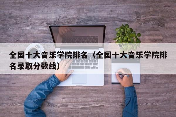 全国十大音乐学院排名（全国十大音乐学院排名录取分数线）