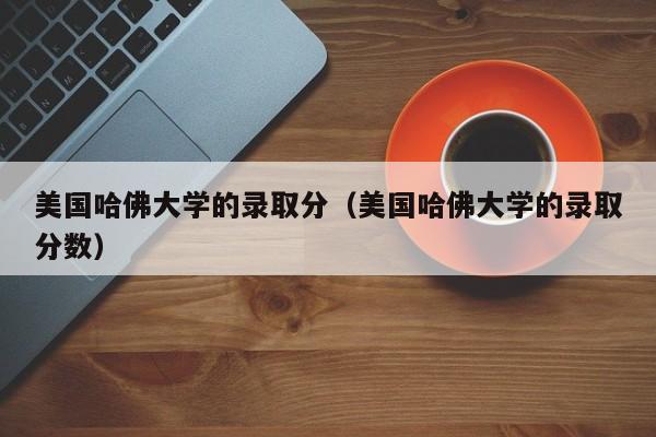 美国哈佛大学的录取分（美国哈佛大学的录取分数）