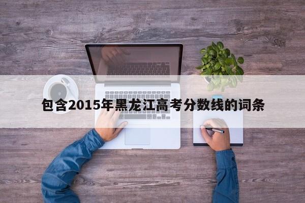 包含2015年黑龙江高考分数线的词条