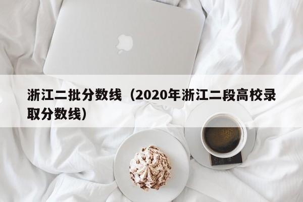 浙江二批分数线（2020年浙江二段高校录取分数线）