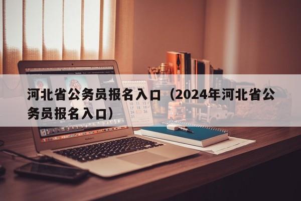 河北省公务员报名入口（2024年河北省公务员报名入口）