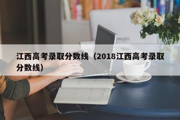 江西高考录取分数线（2018江西高考录取分数线）