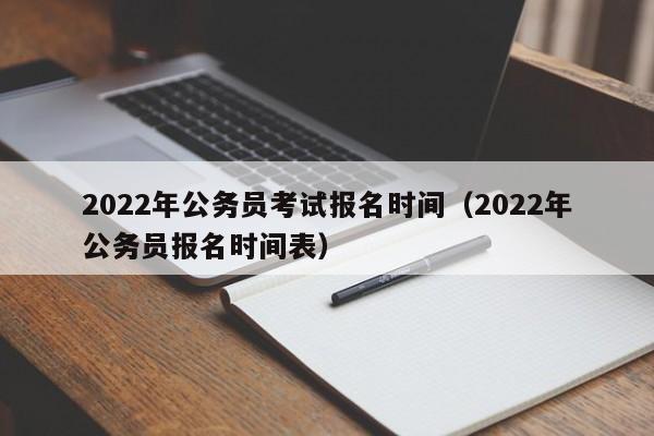 2022年公务员考试报名时间（2022年公务员报名时间表）