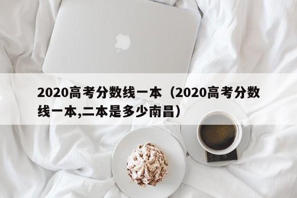 2020高考分数线一本（2020高考分数线一本,二本是多少南昌）