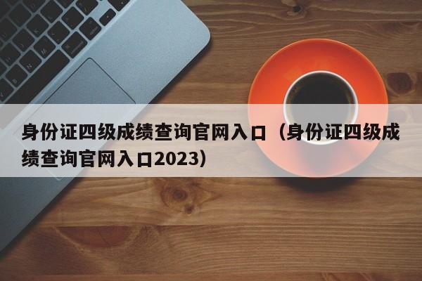 身份证四级成绩查询官网入口（身份证四级成绩查询官网入口2023）