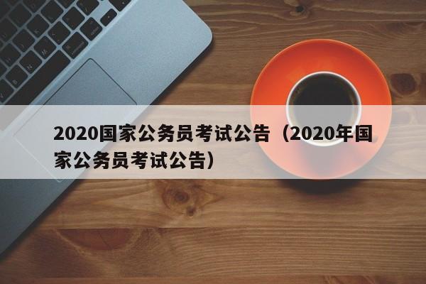 2020国家公务员考试公告（2020年国家公务员考试公告）