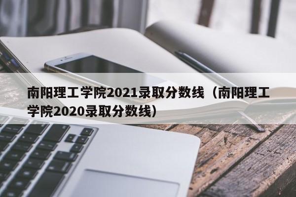 南阳理工学院2021录取分数线（南阳理工学院2020录取分数线）