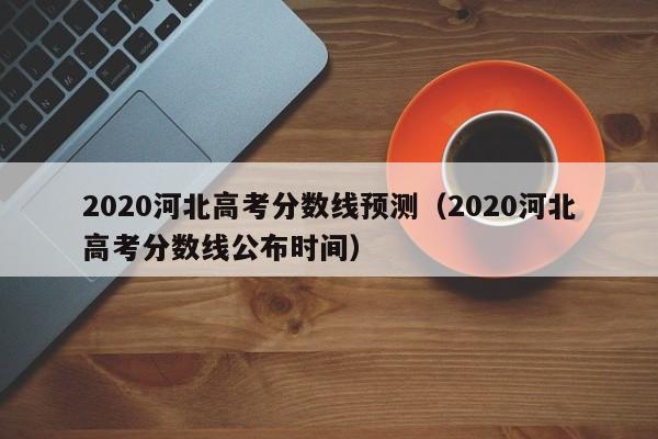 2020河北高考分数线预测（2020河北高考分数线公布时间）