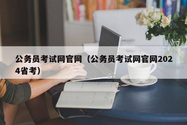 公务员考试网官网（公务员考试网官网2024省考）