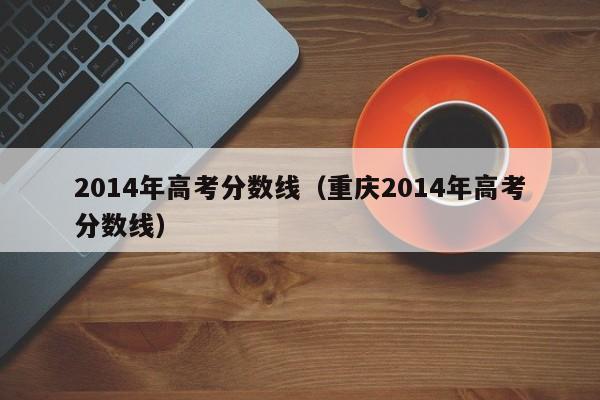 2014年高考分数线（重庆2014年高考分数线）