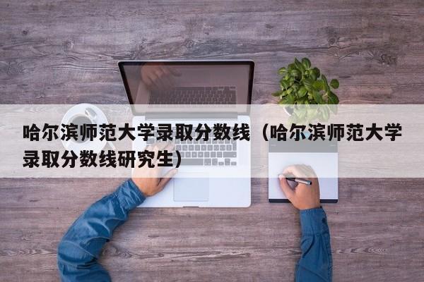 哈尔滨师范大学录取分数线（哈尔滨师范大学录取分数线研究生）