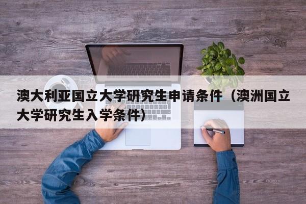 澳大利亚国立大学研究生申请条件（澳洲国立大学研究生入学条件）