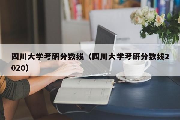 四川大学考研分数线（四川大学考研分数线2020）