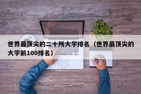 世界最顶尖的二十所大学排名（世界最顶尖的大学前100排名）