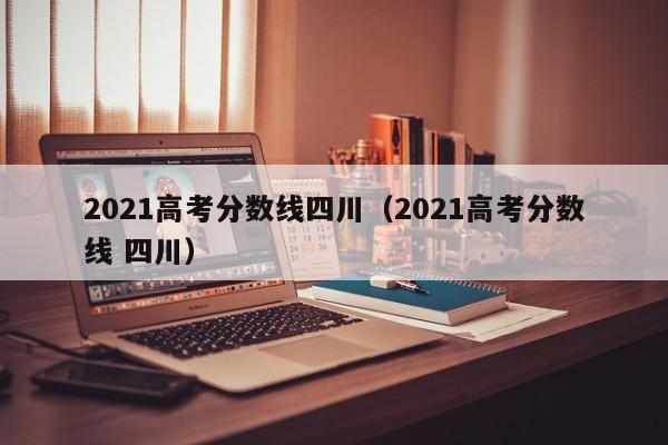 2021高考分数线四川（2021高考分数线 四川）