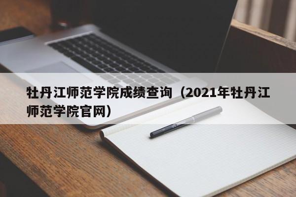 牡丹江师范学院成绩查询（2021年牡丹江师范学院官网）