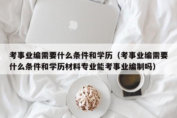 考事业编需要什么条件和学历（考事业编需要什么条件和学历材料专业能考事业编制吗）