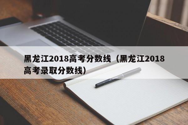 黑龙江2018高考分数线（黑龙江2018高考录取分数线）