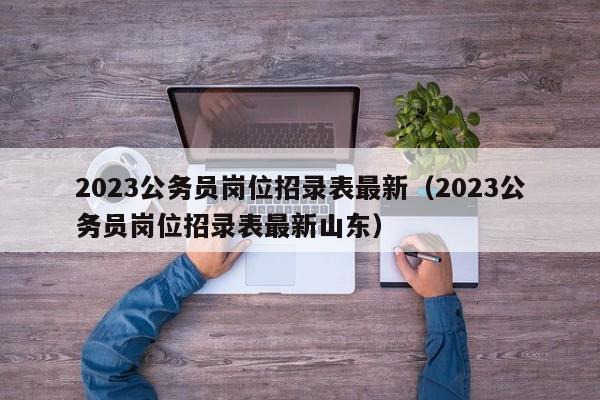 2023公务员岗位招录表最新（2023公务员岗位招录表最新山东）