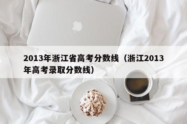 2013年浙江省高考分数线（浙江2013年高考录取分数线）