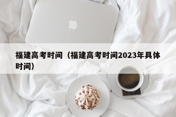 福建高考时间（福建高考时间2023年具体时间）