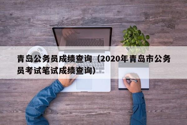 青岛公务员成绩查询（2020年青岛市公务员考试笔试成绩查询）