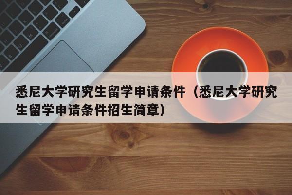 悉尼大学研究生留学申请条件（悉尼大学研究生留学申请条件招生简章）