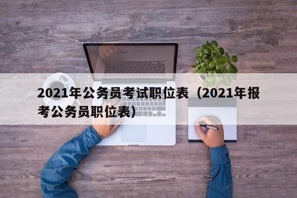 2021年公务员考试职位表（2021年报考公务员职位表）