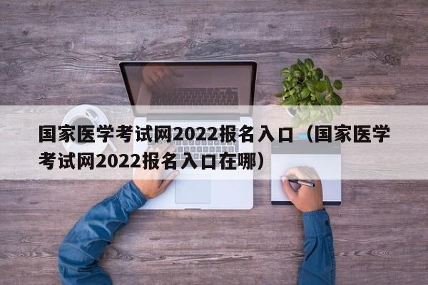 国家医学考试网2022报名入口（国家医学考试网2022报名入口在哪）