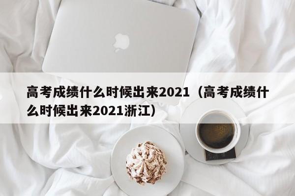 高考成绩什么时候出来2021（高考成绩什么时候出来2021浙江）