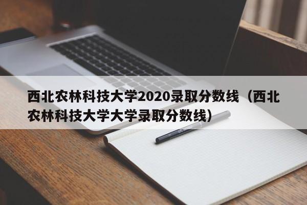 西北农林科技大学2020录取分数线（西北农林科技大学大学录取分数线）