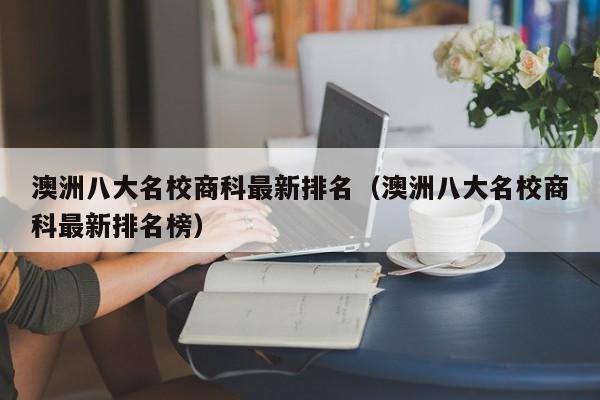 澳洲八大名校商科最新排名（澳洲八大名校商科最新排名榜）