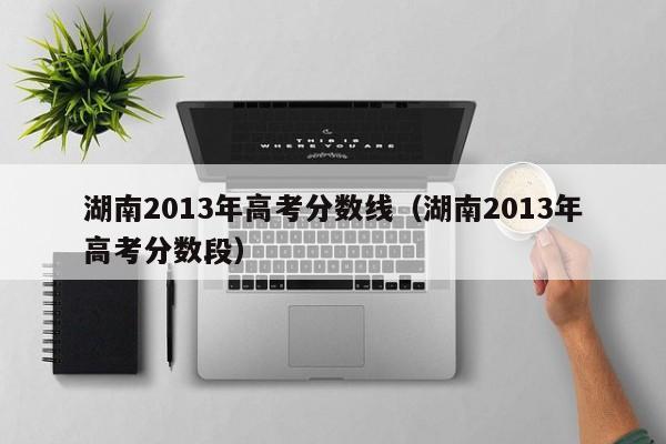 湖南2013年高考分数线（湖南2013年高考分数段）