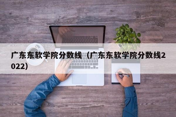 广东东软学院分数线（广东东软学院分数线2022）