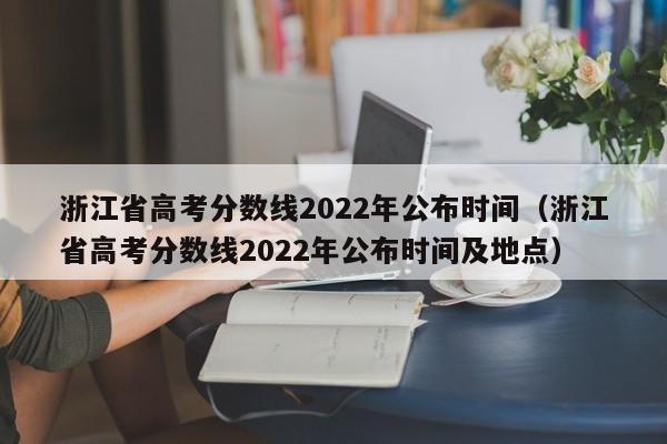 浙江省高考分数线2022年公布时间（浙江省高考分数线2022年公布时间及地点）