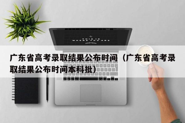 广东省高考录取结果公布时间（广东省高考录取结果公布时间本科批）