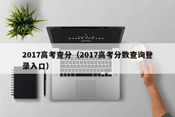 2017高考查分（2017高考分数查询登录入口）