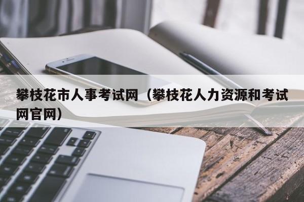 攀枝花市人事考试网（攀枝花人力资源和考试网官网）