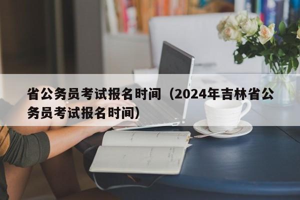 省公务员考试报名时间（2024年吉林省公务员考试报名时间）