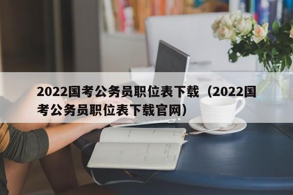 2022国考公务员职位表下载（2022国考公务员职位表下载官网）