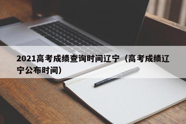 2021高考成绩查询时间辽宁（高考成绩辽宁公布时间）