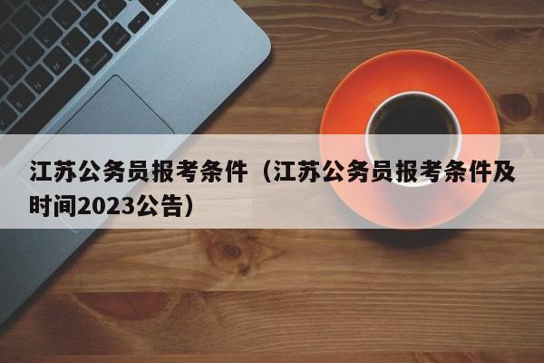 江苏公务员报考条件（江苏公务员报考条件及时间2023公告）