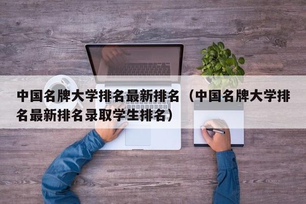 中国名牌大学排名最新排名（中国名牌大学排名最新排名录取学生排名）