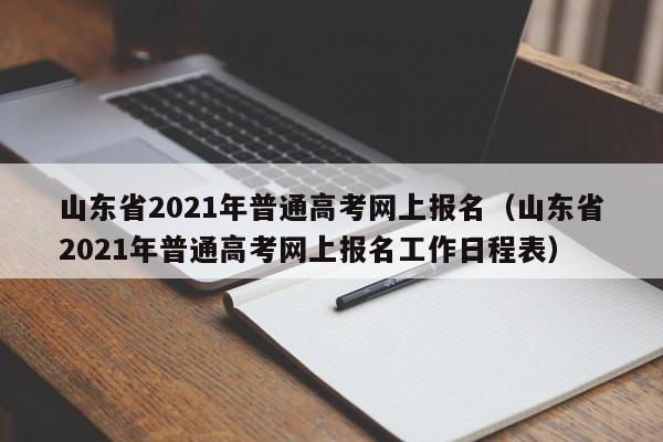 山东省2021年普通高考网上报名（山东省2021年普通高考网上报名工作日程表）