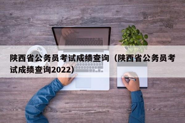 陕西省公务员考试成绩查询（陕西省公务员考试成绩查询2022）