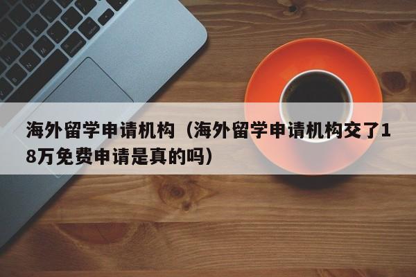 海外留学申请机构（海外留学申请机构交了18万免费申请是真的吗）